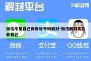 微信不是自己身份证号码解封-微信解封实名非自己